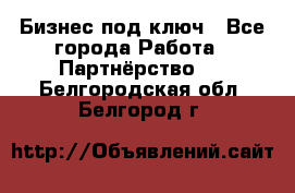 Бизнес под ключ - Все города Работа » Партнёрство   . Белгородская обл.,Белгород г.